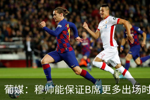葡媒：穆帅能保证B席更多出场时间 巴萨已对签下他感到悲观